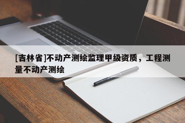 [吉林省]不动产测绘监理甲级资质，工程测量不动产测绘