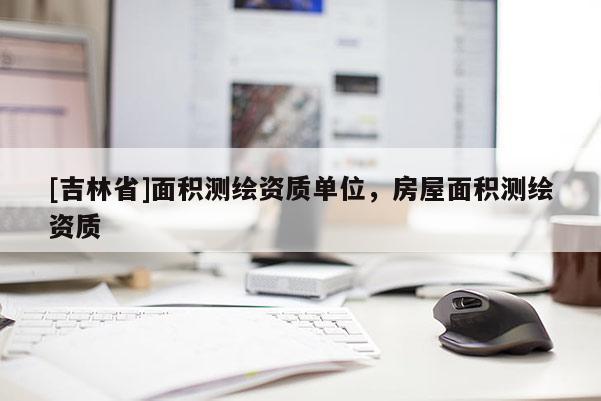 [吉林省]面积测绘资质单位，房屋面积测绘资质