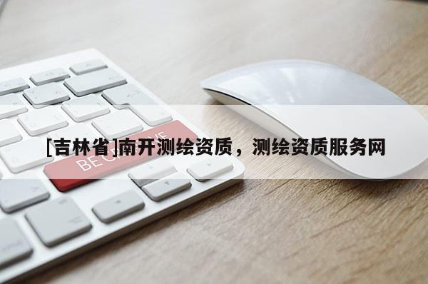 [吉林省]南开测绘资质，测绘资质服务网