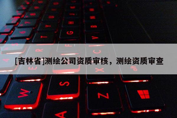 [吉林省]测绘公司资质审核，测绘资质审查