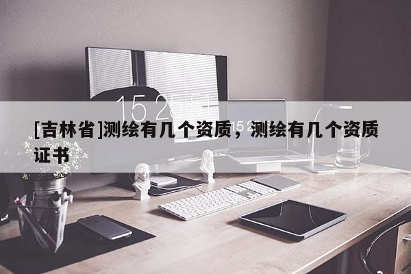 [吉林省]测绘有几个资质，测绘有几个资质证书