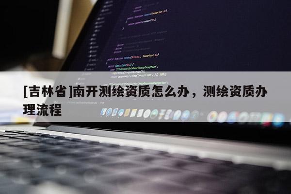 [吉林省]南开测绘资质怎么办，测绘资质办理流程