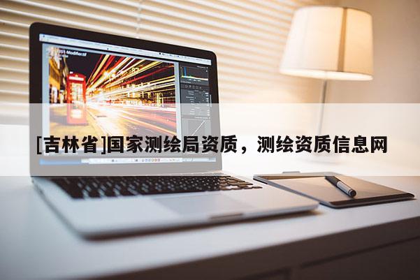 [吉林省]国家测绘局资质，测绘资质信息网