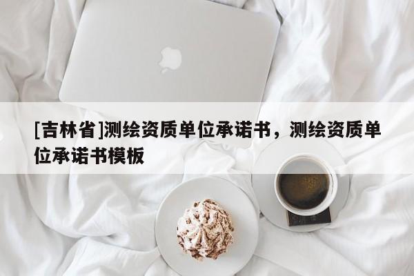 [吉林省]测绘资质单位承诺书，测绘资质单位承诺书模板