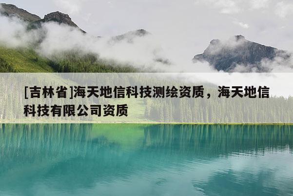 [吉林省]海天地信科技测绘资质，海天地信科技有限公司资质