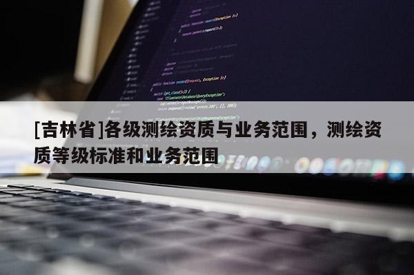 [吉林省]各级测绘资质与业务范围，测绘资质等级标准和业务范围
