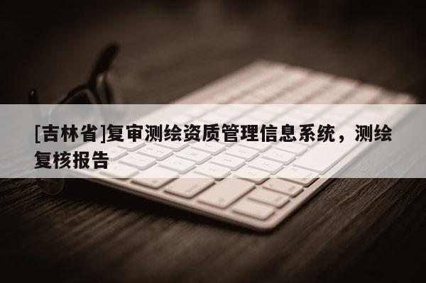 [吉林省]复审测绘资质管理信息系统，测绘复核报告