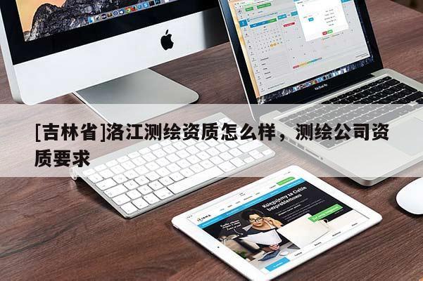 [吉林省]洛江测绘资质怎么样，测绘公司资质要求