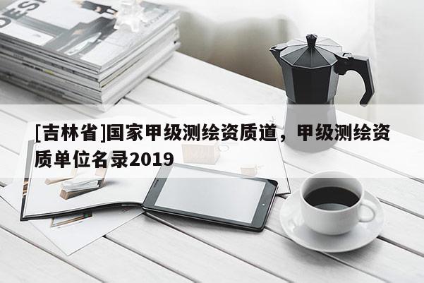 [吉林省]国家甲级测绘资质道，甲级测绘资质单位名录2019