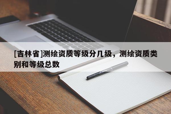 [吉林省]测绘资质等级分几级，测绘资质类别和等级总数