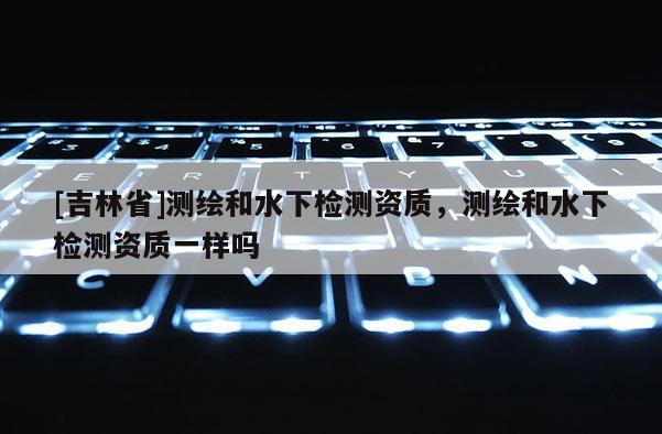 [吉林省]测绘和水下检测资质，测绘和水下检测资质一样吗