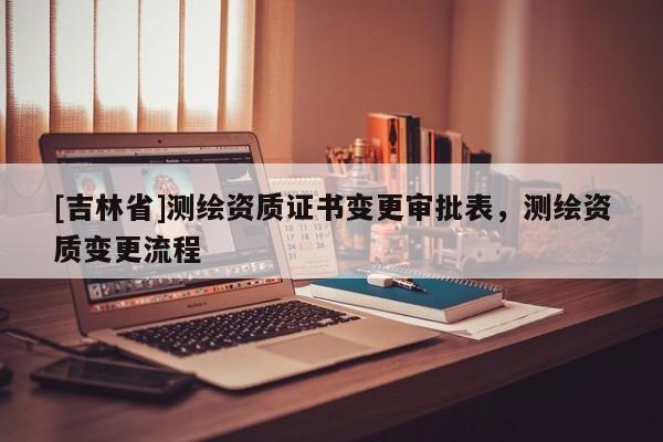 [吉林省]测绘资质证书变更审批表，测绘资质变更流程