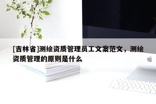 [吉林省]测绘资质管理员工文案范文，测绘资质管理的原则是什么