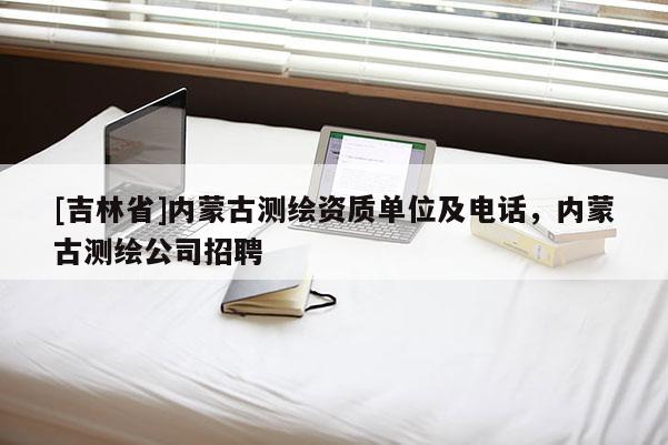 [吉林省]内蒙古测绘资质单位及电话，内蒙古测绘公司招聘