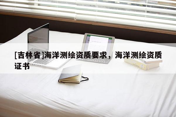 [吉林省]海洋测绘资质要求，海洋测绘资质证书