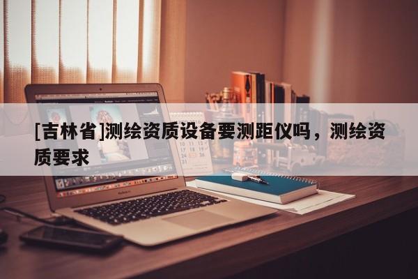 [吉林省]测绘资质设备要测距仪吗，测绘资质要求