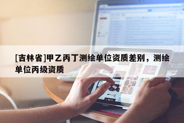 [吉林省]甲乙丙丁测绘单位资质差别，测绘单位丙级资质