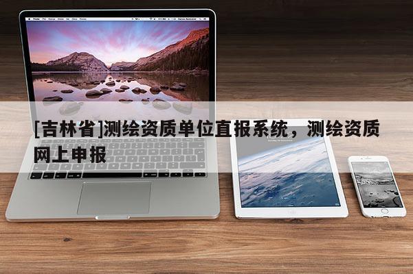 [吉林省]测绘资质单位直报系统，测绘资质网上申报