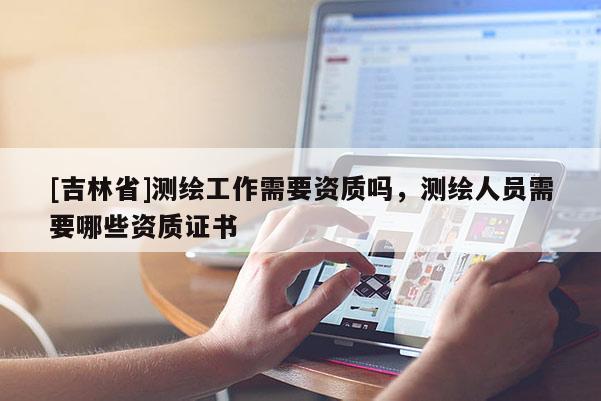 [吉林省]测绘工作需要资质吗，测绘人员需要哪些资质证书