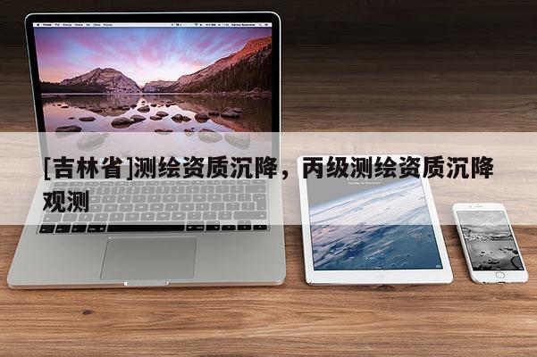 [吉林省]测绘资质沉降，丙级测绘资质沉降观测