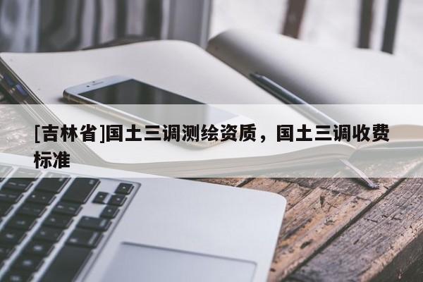 [吉林省]国土三调测绘资质，国土三调收费标准
