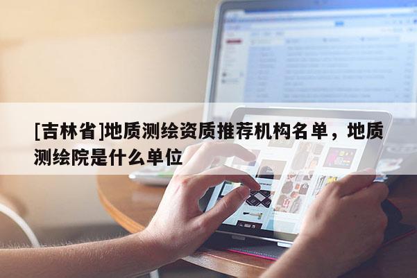 [吉林省]地质测绘资质推荐机构名单，地质测绘院是什么单位