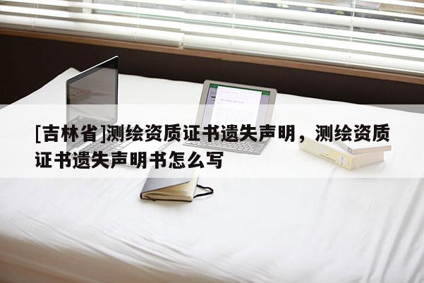 [吉林省]测绘资质证书遗失声明，测绘资质证书遗失声明书怎么写