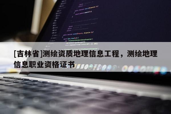 [吉林省]测绘资质地理信息工程，测绘地理信息职业资格证书