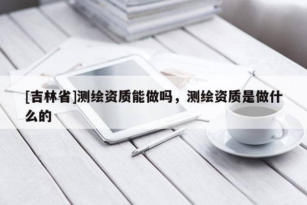 [吉林省]测绘资质能做吗，测绘资质是做什么的