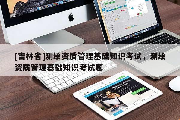 [吉林省]测绘资质管理基础知识考试，测绘资质管理基础知识考试题