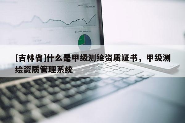 [吉林省]什么是甲级测绘资质证书，甲级测绘资质管理系统