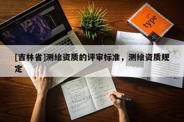 [吉林省]测绘资质的评审标准，测绘资质规定