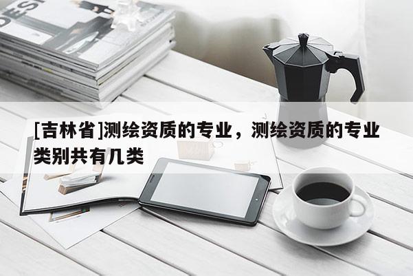 [吉林省]测绘资质的专业，测绘资质的专业类别共有几类