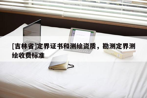 [吉林省]定界证书和测绘资质，勘测定界测绘收费标准