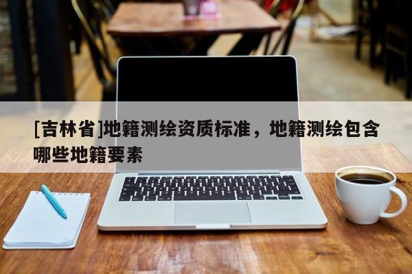 [吉林省]地籍测绘资质标准，地籍测绘包含哪些地籍要素