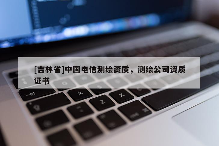 [吉林省]中国电信测绘资质，测绘公司资质证书