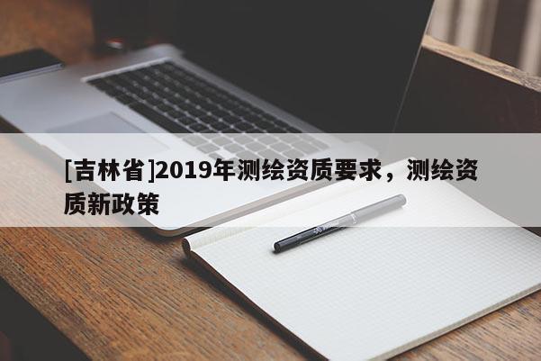 [吉林省]2019年测绘资质要求，测绘资质新政策
