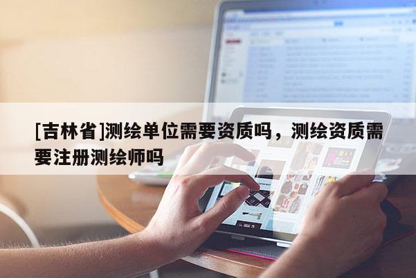 [吉林省]测绘单位需要资质吗，测绘资质需要注册测绘师吗