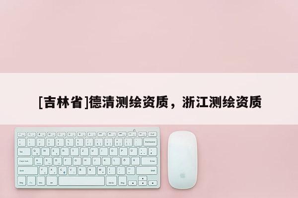 [吉林省]德清测绘资质，浙江测绘资质