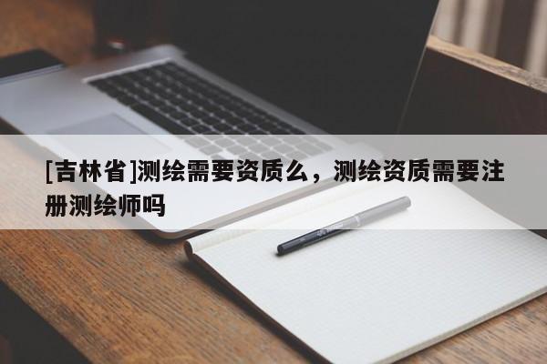 [吉林省]测绘需要资质么，测绘资质需要注册测绘师吗
