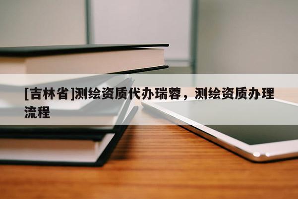 [吉林省]测绘资质代办瑞蓉，测绘资质办理流程