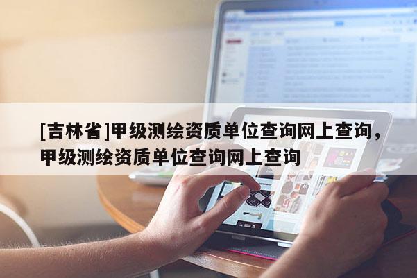 [吉林省]甲级测绘资质单位查询网上查询，甲级测绘资质单位查询网上查询