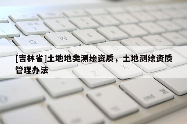 [吉林省]土地地类测绘资质，土地测绘资质管理办法
