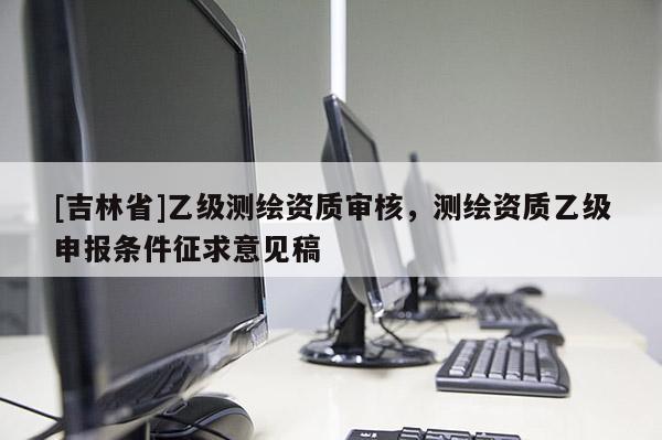 [吉林省]乙级测绘资质审核，测绘资质乙级申报条件征求意见稿