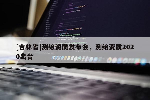 [吉林省]测绘资质发布会，测绘资质2020出台