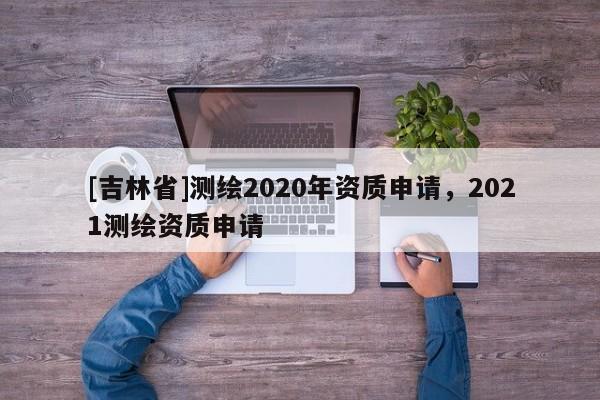 [吉林省]测绘2020年资质申请，2021测绘资质申请