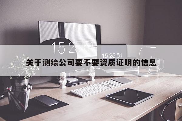 关于测绘公司要不要资质证明的信息