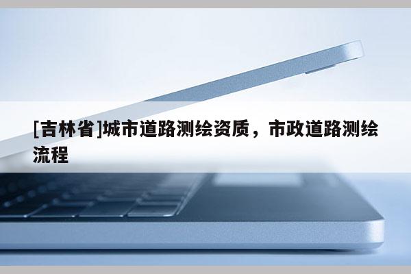 [吉林省]城市道路测绘资质，市政道路测绘流程