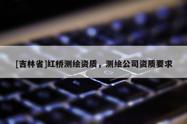 [吉林省]红桥测绘资质，测绘公司资质要求