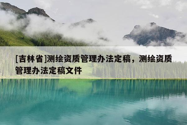 [吉林省]测绘资质管理办法定稿，测绘资质管理办法定稿文件